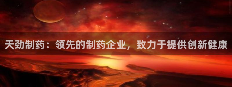 老哥俱乐部是干什么的：天劲制药：领先的制药企业，致力于提供创新健康
