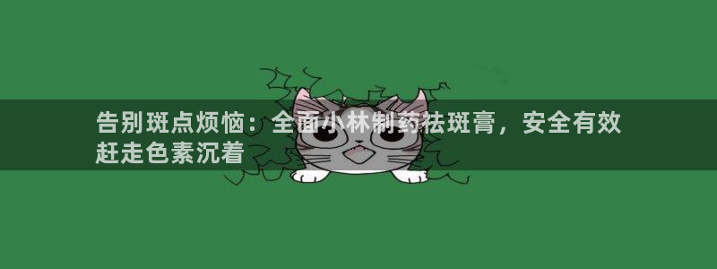 九游会老哥必备的交流社区：告别斑点烦恼：全面小林制药祛斑膏，安全有效
赶走色素沉着