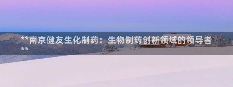 9游会老哥：**南京健友生化制药：生物制药创新领域的领导者
**