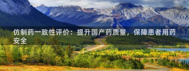 九游会老哥必备的交流社区九：仿制药一致性评价：提升国产药质量，保障患者用药
安全