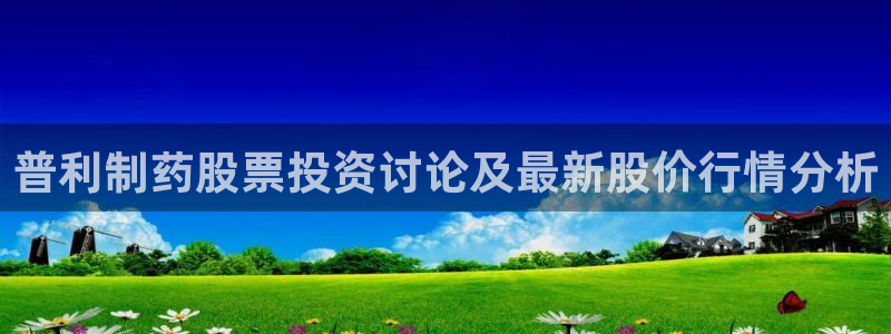九游老哥俱乐部官网登录：普利制药股票投资讨论及最新股价行情分析