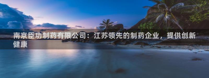 九游会老哥俱乐部必备的交流社区论坛：南京臣功制药有限公司：江苏领先的制药企业，提供创新
健康