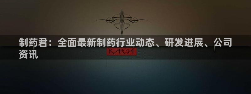 ag九游老哥俱乐部：制药君：全面最新制药行业动态、研发进展、公司
资讯