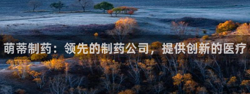 九游会老哥俱乐部官网首页：萌蒂制药：领先的制药公司，提供创新的医疗