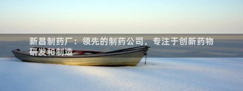老哥俱乐部是干什么的啊：新昌制药厂：领先的制药公司，专注于创新药物
研发和制造
