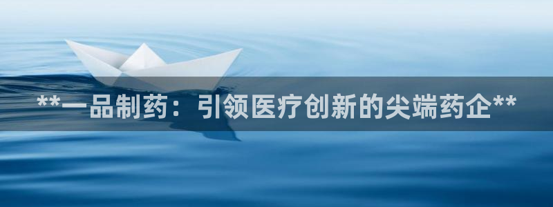ag九游会老哥：**一品制药：引领医疗创新的尖端药企**