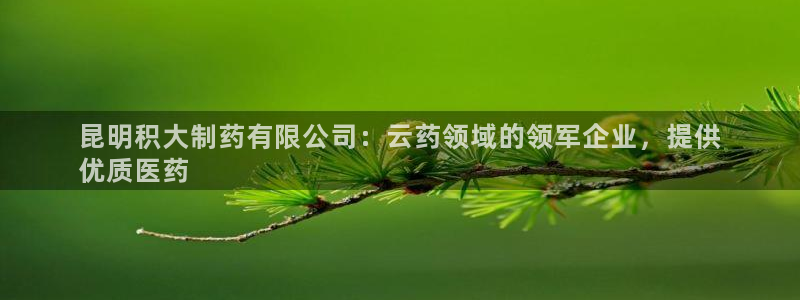 j9九游会老哥俱乐部交流区：昆明积大制药有限公司：云药领域的领军企业，提供
优质医药