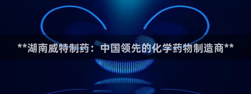 九游老哥俱乐部官网登录：**湖南威特制药：中国领先的化学药物制造商**