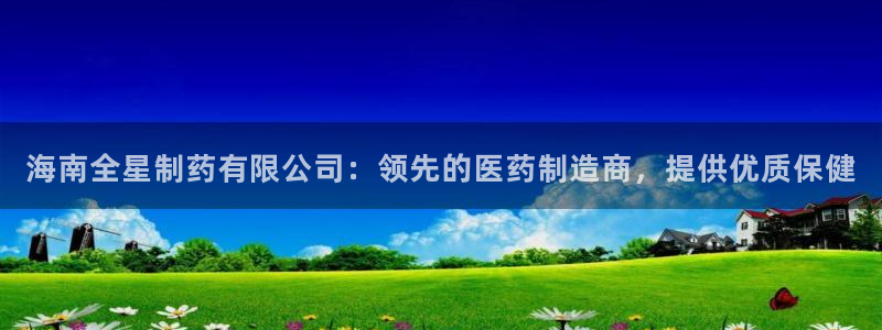 九游老哥俱乐部官网登录入口：海南全星制药有限公司：领先的医药制造商，提供优质保健
