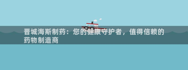 usdt九游会老哥俱乐部：晋城海斯制药：您的健康守护者，值得信赖的
药物制造商