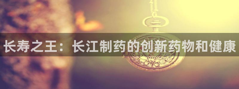 九游老哥俱乐部官网登录：长寿之王：长江制药的创新药物和健康