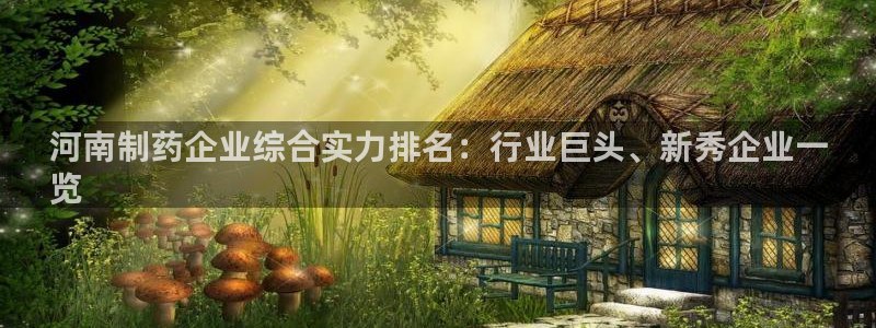 九游会老哥俱乐部：河南制药企业综合实力排名：行业巨头、新秀企业一
览