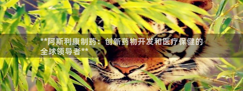 九游会老哥俱乐部官网首页：**阿斯利康制药：创新药物开发和医疗保健的
全球领导者**