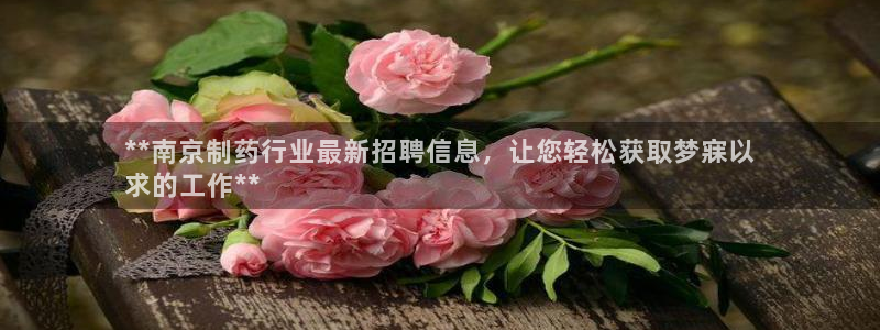 九游老哥俱乐部官网登录入口：**南京制药行业最新招聘信息，让您轻松获取梦寐以
求的工作**