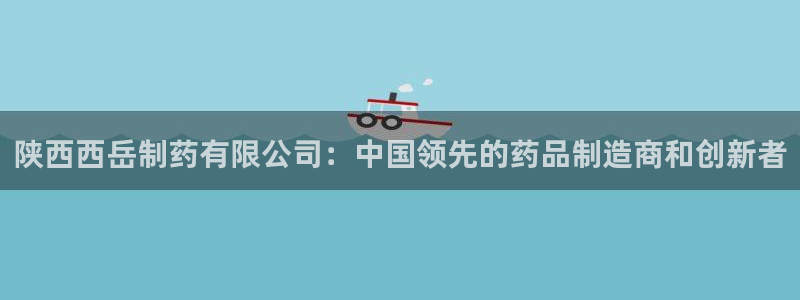 九游会老哥俱乐部必备的交流社区论坛：陕西西岳制药有限公司：中国领先的药品制造商和创新者