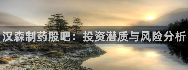 九游会老哥俱乐部：汉森制药股吧：投资潜质与风险分析