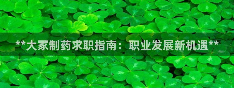 老哥俱乐部是干什么的：**大冢制药求职指南：职业发展新机遇**