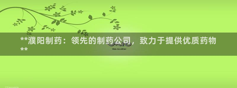 九游会老哥必备的交流社区九：**濮阳制药：领先的制药公司，致力于提供优质药物
**