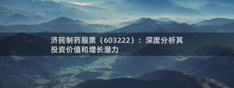 九游会老哥俱乐部交流社区：济民制药股票（603222）：深度分析其
投资价值和增长潜力