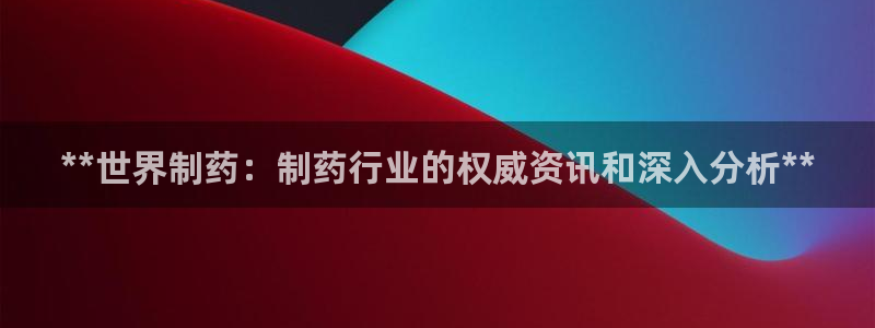 九游会老哥俱乐部社区论坛：**世界制药：制药行业的权威资讯和深入分析**