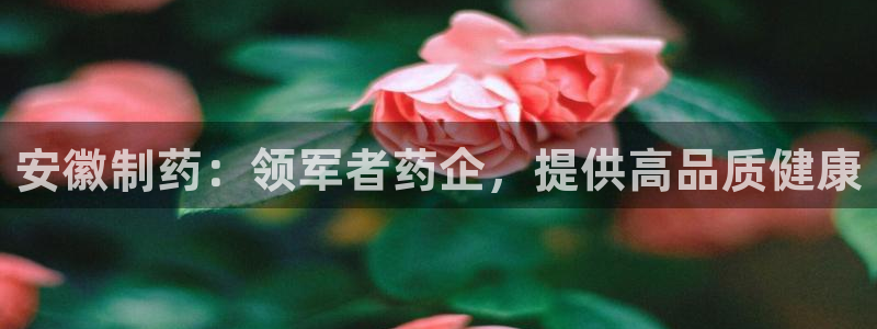 九游老哥俱乐部登录：安徽制药：领军者药企，提供高品质健康