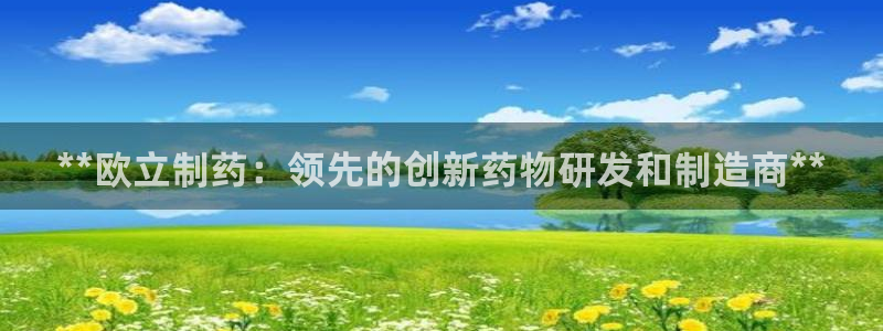 九游会老哥必备的交流社区九：**欧立制药：领先的创新药物研发和制造商**