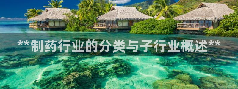 ag九游老哥俱乐部：**制药行业的分类与子行业概述**