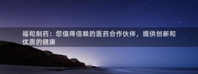 九游老哥俱乐部官网登录不了：福和制药：您值得信赖的医药合作伙伴，提供创新和
优质的健康