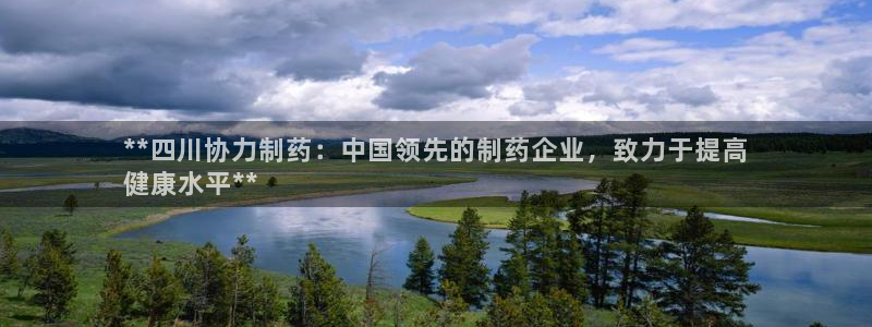 九游会老哥俱乐部官网首页：**四川协力制药：中国领先的制药企业，致力于提高
健康水平**