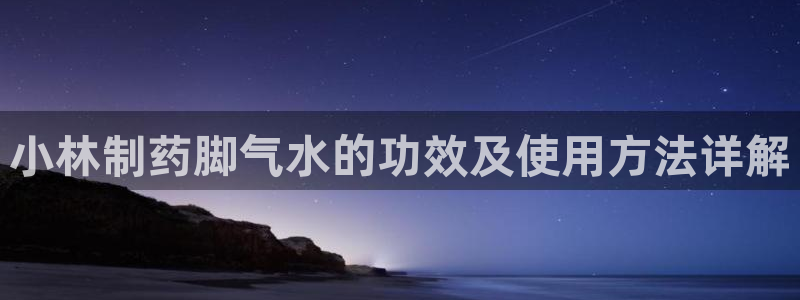 九游老哥俱乐部官网登录不了：小林制药脚气水的功效及使用方法详解