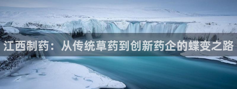 九游会老哥必备的交流社区：江西制药：从传统草药到创新药企的蝶变之路