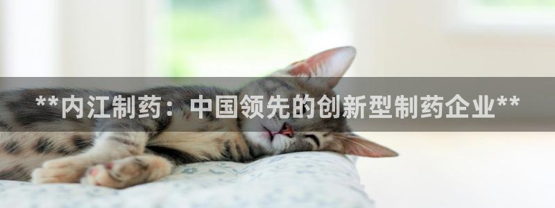 九游老哥俱乐部官网登录不了：**内江制药：中国领先的创新型制药企业**