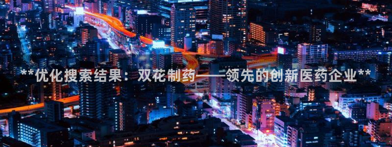 九游会老哥俱乐部官网首页论坛：**优化搜索结果：双花制药——领先的创新医药企业**