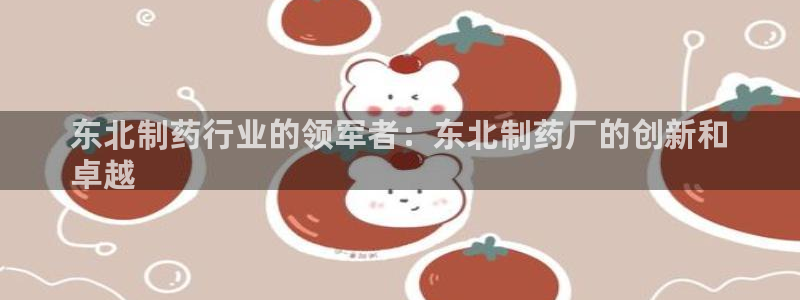 九游会老哥俱乐部社区论坛：东北制药行业的领军者：东北制药厂的创新和
卓越