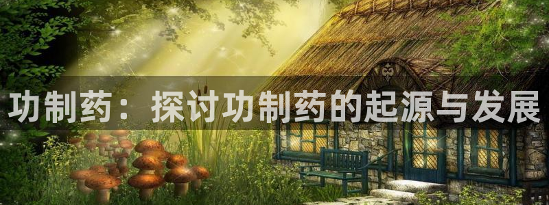 九游老哥俱乐部官网登录入口：功制药：探讨功制药的起源与发展
