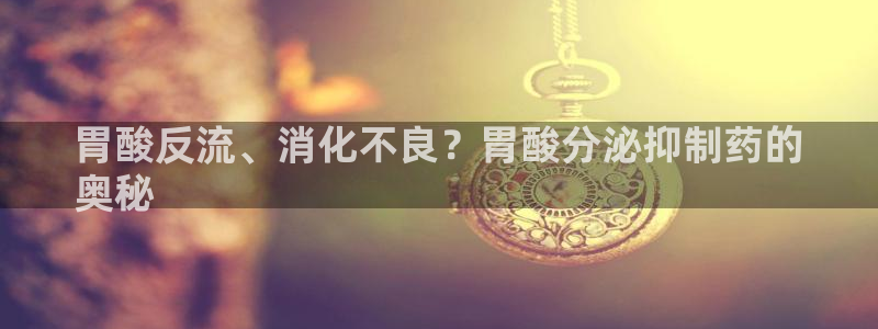 九游会老哥俱乐部官方网站：胃酸反流、消化不良？胃酸分泌抑制药的
奥秘