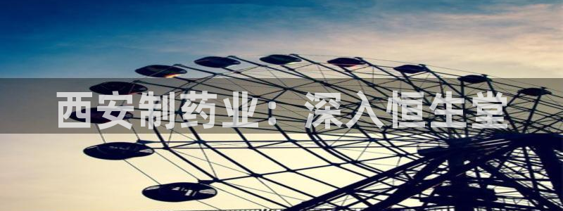 九游会老哥俱乐部必备的交流社区：西安制药业：深入恒生堂