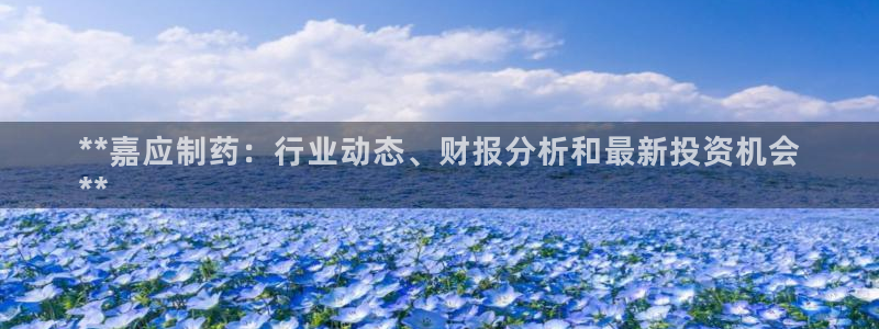 九游老哥俱乐部登录：**嘉应制药：行业动态、财报分析和最新投资机会
**