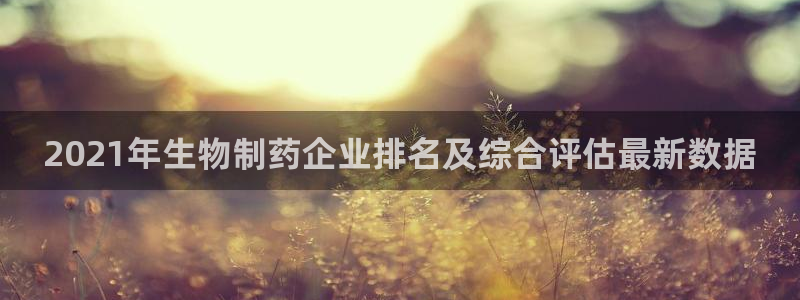 老哥吧九游会下架吗：2021年生物制药企业排名及综合评估最新数据
