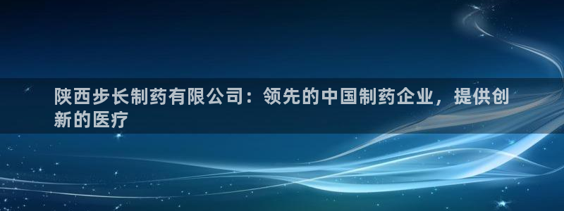 ag九游会老哥：陕西步长制药有限公司：领先的中国制药企业，提供创
新的医疗