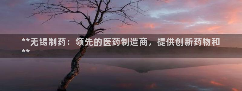 九游会老哥俱乐部交流社区：**无锡制药：领先的医药制造商，提供创新药物和
**