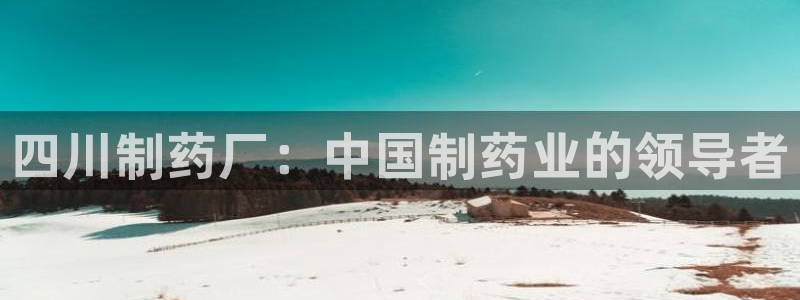 九游老哥俱乐部官网登录网址：四川制药厂：中国制药业的领导者
