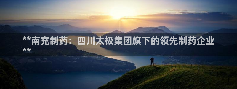j9九游会老哥俱乐部交流区：**南充制药：四川太极集团旗下的领先制药企业
**