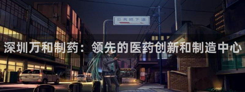 九游老哥俱乐部官网登录不了：深圳万和制药：领先的医药创新和制造中心