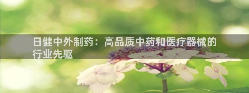 九游会老哥俱乐部官网：日健中外制药：高品质中药和医疗器械的
行业先驱