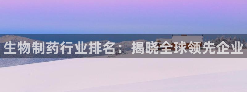 九游会老哥俱乐部官方网站：生物制药行业排名：揭晓全球领先企业