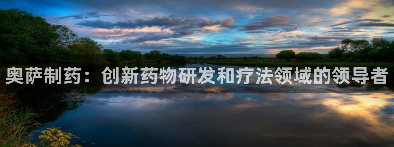 9游会老哥俱乐部：奥萨制药：创新药物研发和疗法领域的领导者