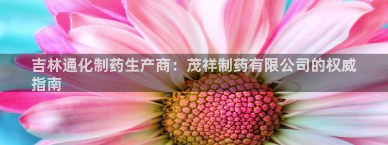 老哥吧九游会：吉林通化制药生产商：茂祥制药有限公司的权威
指南
