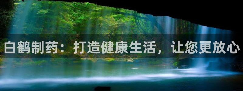 usdt九游会老哥俱乐部：白鹤制药：打造健康生活，让您更放心