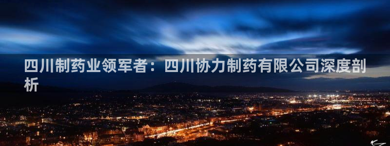 9游会老哥俱乐部：四川制药业领军者：四川协力制药有限公司深度剖
析